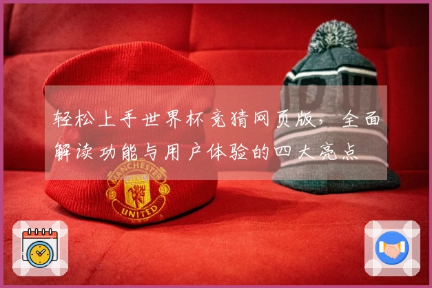 轻松上手世界杯竞猜网页版，全面解读功能与用户体验的四大亮点