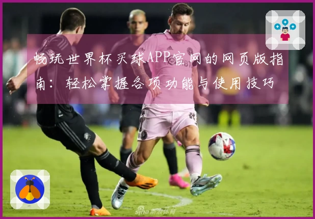 畅玩世界杯买球APP官网的网页版指南：轻松掌握各项功能与使用技巧