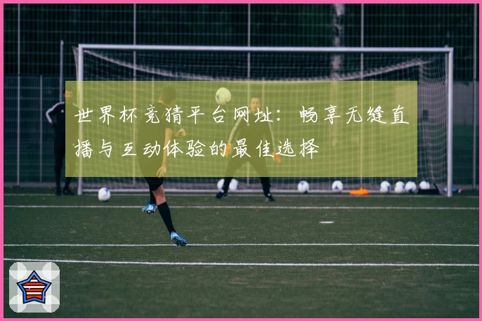 世界杯竞猜平台网址：畅享无缝直播与互动体验的最佳选择