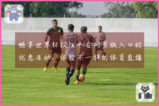 畅享世界杯投注平台网页版入口的优惠活动，体验不一样的体育直播乐趣