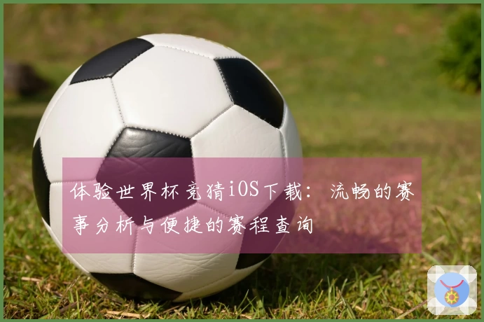 体验世界杯竞猜iOS下载：流畅的赛事分析与便捷的赛程查询