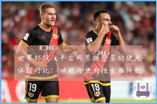 世界杯投注平台网页版登录的使用体验对比：功能与便利性全面评测
