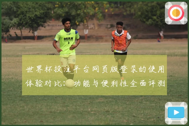 世界杯投注平台网页版登录的使用体验对比：功能与便利性全面评测